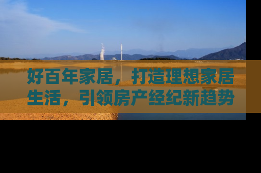 好百年家居，打造理想家居生活，引领房产经纪新趋势