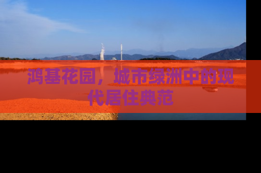 鸿基花园，城市绿洲中的现代居住典范