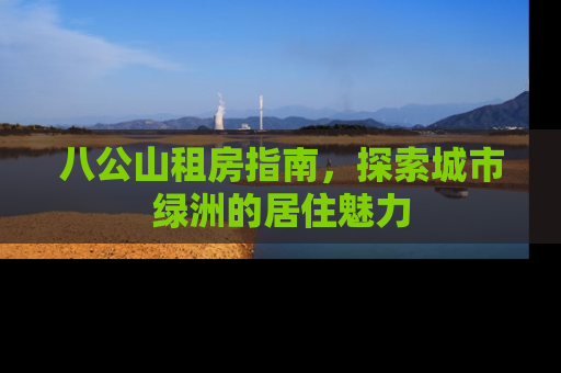 八公山租房指南，探索城市绿洲的居住魅力