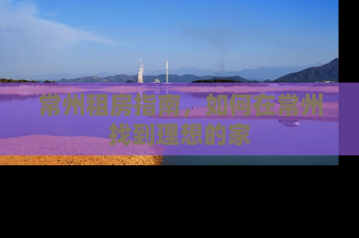 常州租房指南，如何在常州找到理想的家