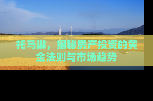 托马琳，揭秘房产投资的黄金法则与市场趋势