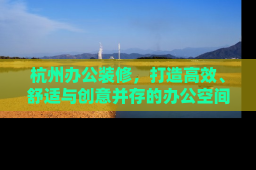 杭州办公装修，打造高效、舒适与创意并存的办公空间