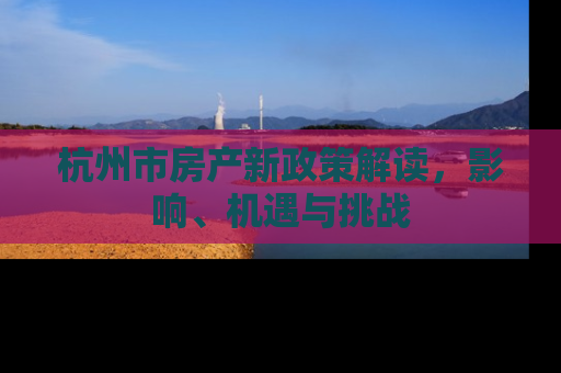 杭州市房产新政策解读，影响、机遇与挑战