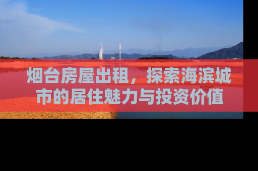 烟台房屋出租，探索海滨城市的居住魅力与投资价值