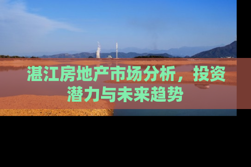 湛江房地产市场分析，投资潜力与未来趋势