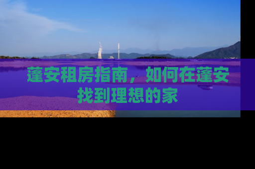 蓬安租房指南，如何在蓬安找到理想的家