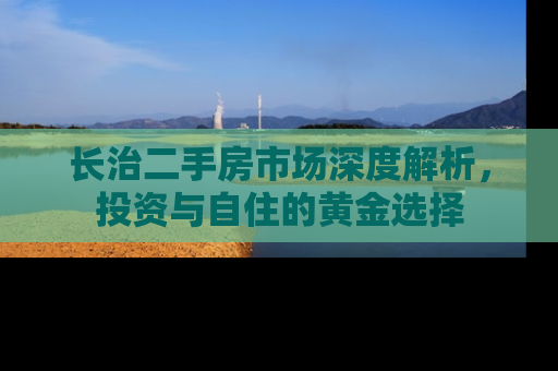 长治二手房市场深度解析，投资与自住的黄金选择