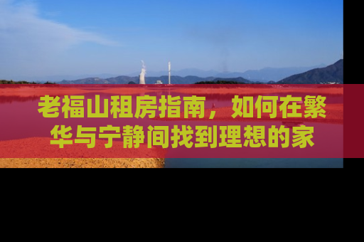 老福山租房指南，如何在繁华与宁静间找到理想的家