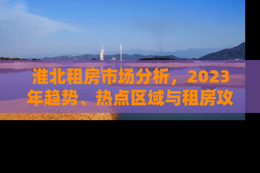 淮北租房市场分析，2023年趋势、热点区域与租房攻略