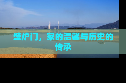 壁炉门，家的温馨与历史的传承