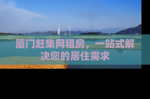 厦门赶集网租房，一站式解决您的居住需求
