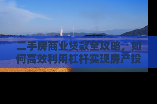 二手房商业贷款全攻略，如何高效利用杠杆实现房产投资