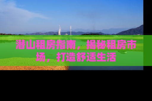 潜山租房指南，揭秘租房市场，打造舒适生活