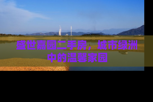 盛世嘉园二手房，城市绿洲中的温馨家园