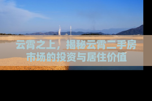 云霄之上，揭秘云霄二手房市场的投资与居住价值