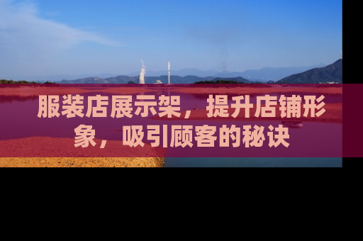 服装店展示架，提升店铺形象，吸引顾客的秘诀