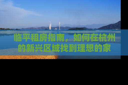 临平租房指南，如何在杭州的新兴区域找到理想的家