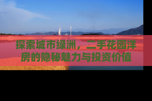 探索城市绿洲，二手花园洋房的隐秘魅力与投资价值