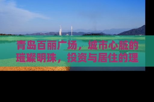 青岛百丽广场，城市心脏的璀璨明珠，投资与居住的理想之地