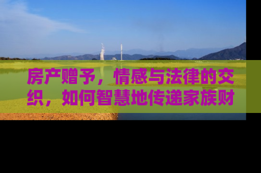 房产赠予，情感与法律的交织，如何智慧地传递家族财富