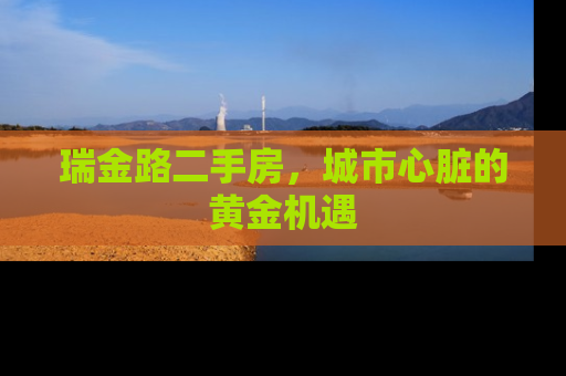 瑞金路二手房，城市心脏的黄金机遇