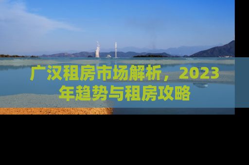 广汉租房市场解析，2023年趋势与租房攻略