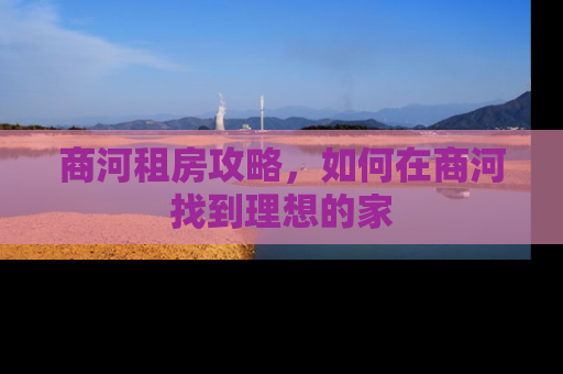 商河租房攻略，如何在商河找到理想的家