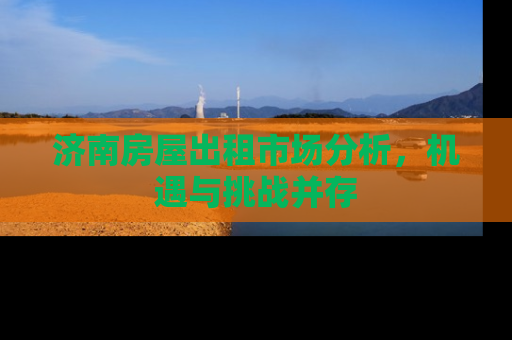 济南房屋出租市场分析，机遇与挑战并存