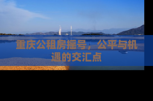 重庆公租房摇号，公平与机遇的交汇点