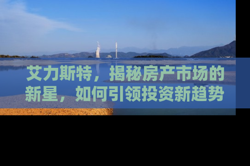 艾力斯特，揭秘房产市场的新星，如何引领投资新趋势