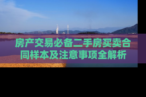 房产交易必备二手房买卖合同样本及注意事项全解析
