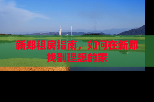 新郑租房指南，如何在新郑找到理想的家