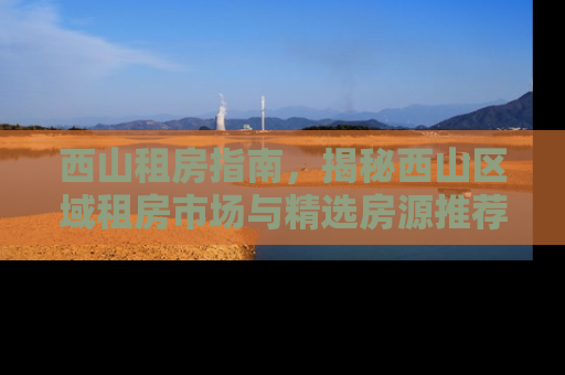 西山租房指南，揭秘西山区域租房市场与精选房源推荐