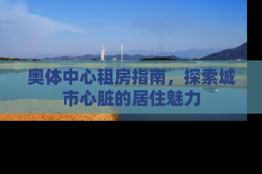 奥体中心租房指南，探索城市心脏的居住魅力