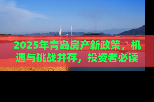2025年青岛房产新政策，机遇与挑战并存，投资者必读指南