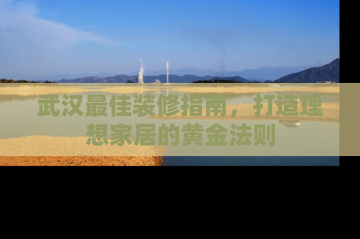 武汉最佳装修指南，打造理想家居的黄金法则
