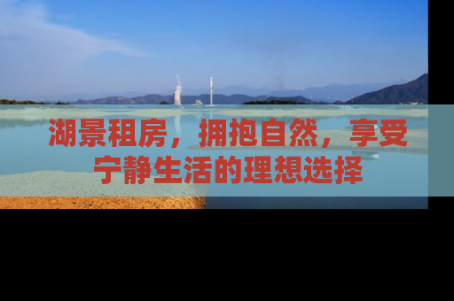 湖景租房，拥抱自然，享受宁静生活的理想选择