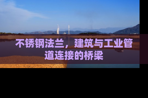 不锈钢法兰，建筑与工业管道连接的桥梁