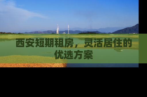 西安短期租房，灵活居住的优选方案