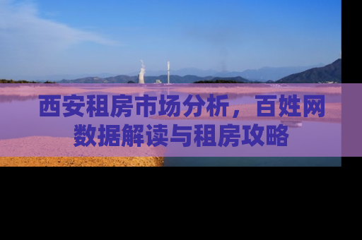 西安租房市场分析，百姓网数据解读与租房攻略