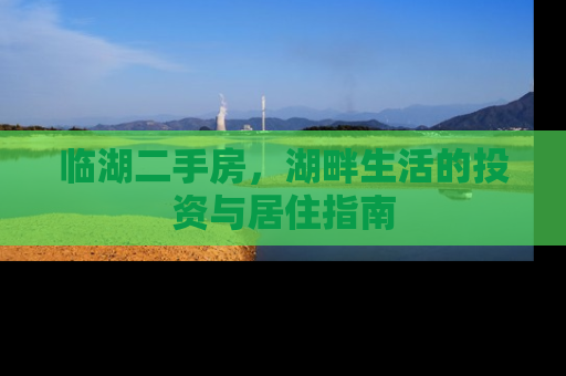 临湖二手房，湖畔生活的投资与居住指南