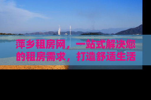 萍乡租房网，一站式解决您的租房需求，打造舒适生活新体验