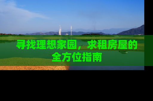 寻找理想家园，求租房屋的全方位指南
