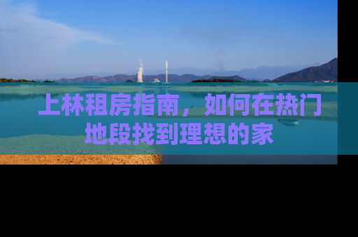 上林租房指南，如何在热门地段找到理想的家