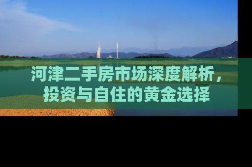 河津二手房市场深度解析，投资与自住的黄金选择