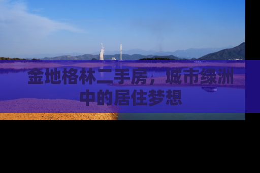 金地格林二手房，城市绿洲中的居住梦想