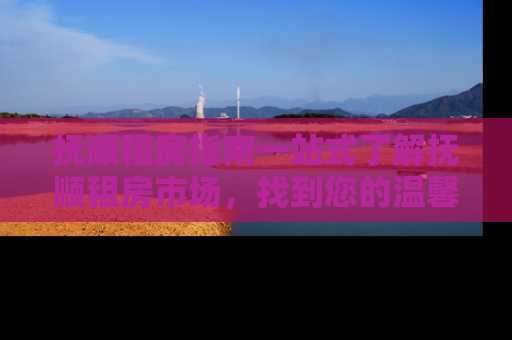 抚顺租房指南一站式了解抚顺租房市场，找到您的温馨小窝