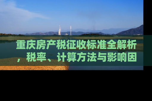 重庆房产税征收标准全解析，税率、计算方法与影响因素