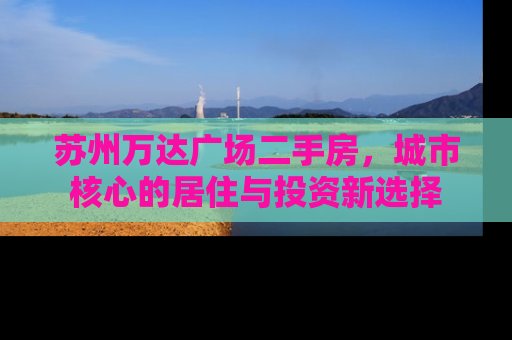 苏州万达广场二手房，城市核心的居住与投资新选择