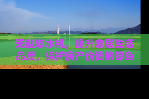 无盐软水机，提升家居生活品质，保护房产价值的绿色选择